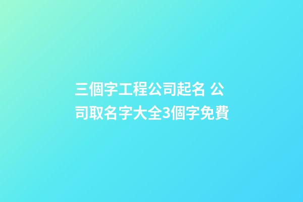 三個字工程公司起名 公司取名字大全3個字免費